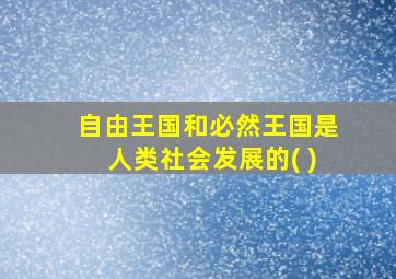 自由王国和必然王国是人类社会发展的( )